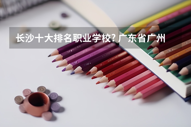 长沙十大排名职业学校? 广东省广州市政技术学院录取分数线
