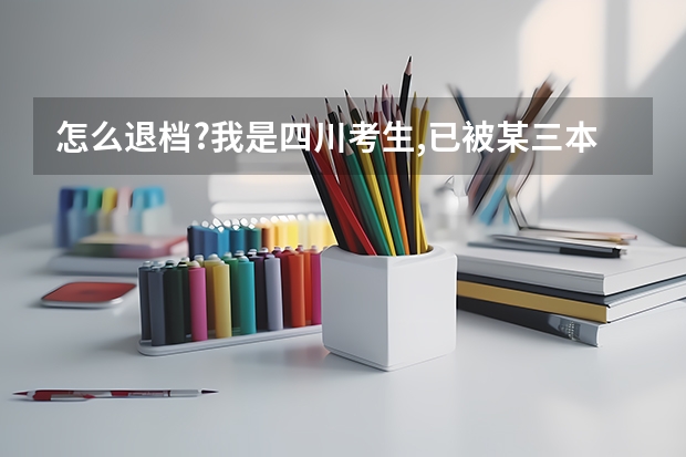 怎么退档?我是四川考生,已被某三本院校录取了,但由于其它原因,可不可以让学校退档？