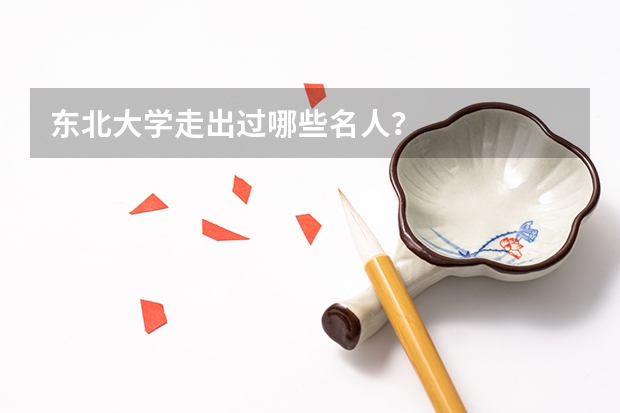 东北大学走出过哪些名人？