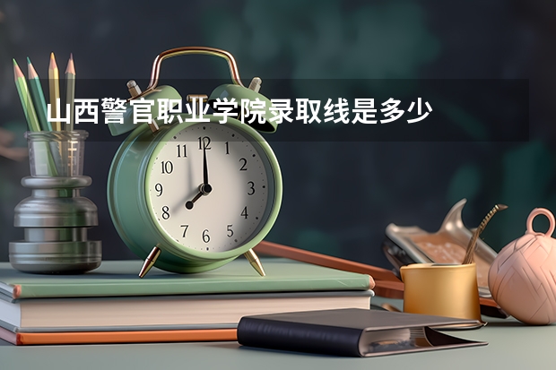 山西警官职业学院录取线是多少