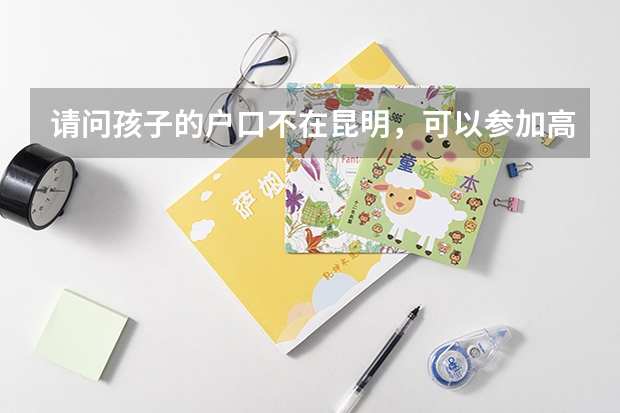 请问孩子的户口不在昆明，可以参加高考吗？