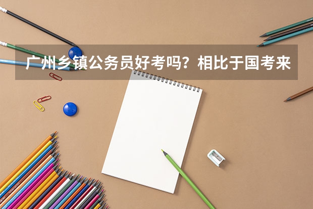 广州乡镇公务员好考吗？相比于国考来说会更容易么？