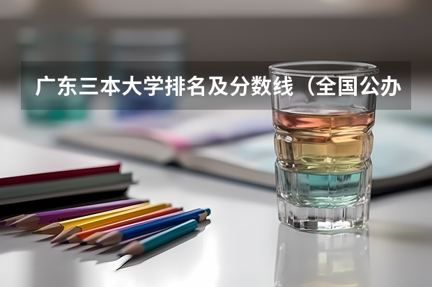 广东三本大学排名及分数线（全国公办三本大学最新排名）