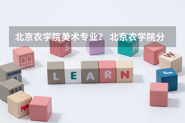 北京农学院美术专业？ 北京农学院分数线