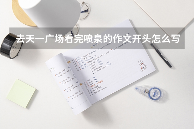 去天一广场看完喷泉的作文开头怎么写