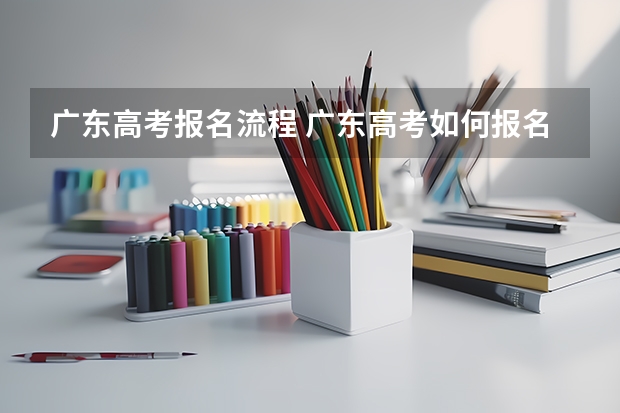 广东高考报名流程 广东高考如何报名