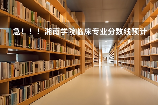 急!!!湘南学院临床专业分数线预计多少,湖南考生高出二本线55分能进临床吗?跪求!